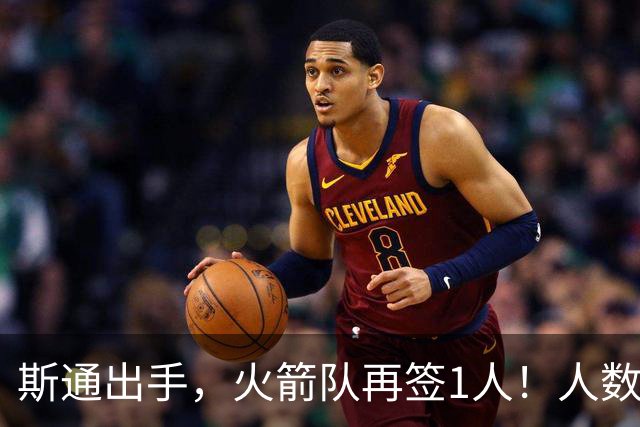 斯通出手，火箭队再签1人！人数升至19人，3类合同撑起全新阵容